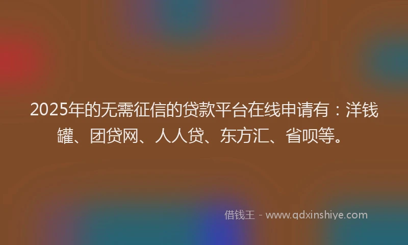 2025年的无需征信的贷款平台在线申请有：洋钱罐、团贷网、人人贷、东方汇、省呗等。