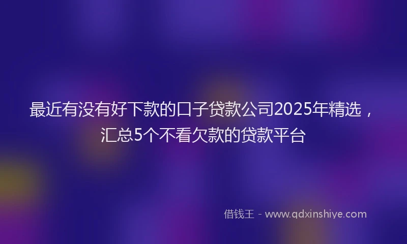 最近有没有好下款的口子贷款公司2025年精选，汇总5个不看欠款的贷款平台