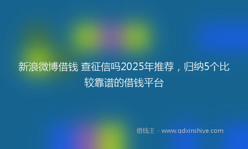 新浪微博借钱 查征信吗2025年推荐，归纳5个比较靠谱的借钱平台
