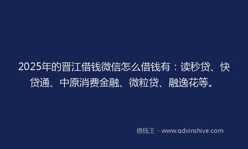 2025年的晋江借钱微信怎么借钱有：读秒贷、快贷通、中原消费金融、微粒贷、融逸花等。