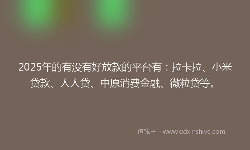 2025年的有没有好放款的平台有：拉卡拉、小米贷款、人人贷、中原消费金融、微粒贷等。