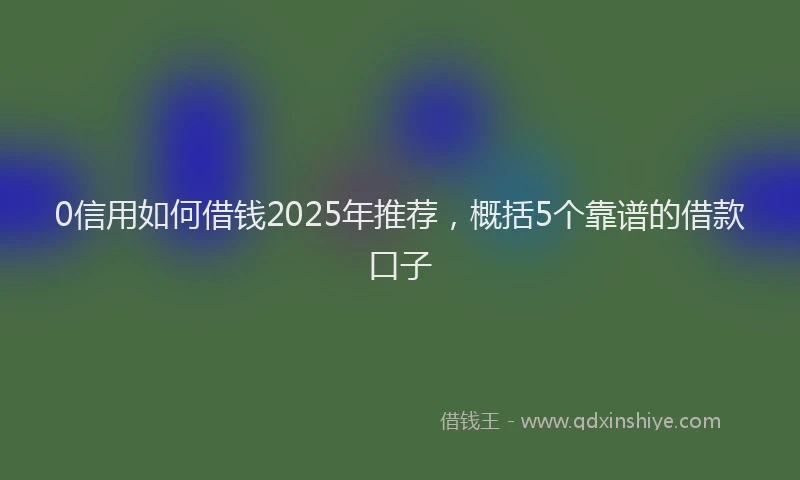 0信用如何借钱2025年推荐，概括5个靠谱的借款口子