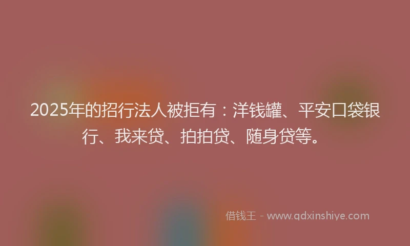 2025年的招行法人被拒有：洋钱罐、平安口袋银行、我来贷、拍拍贷、随身贷等。