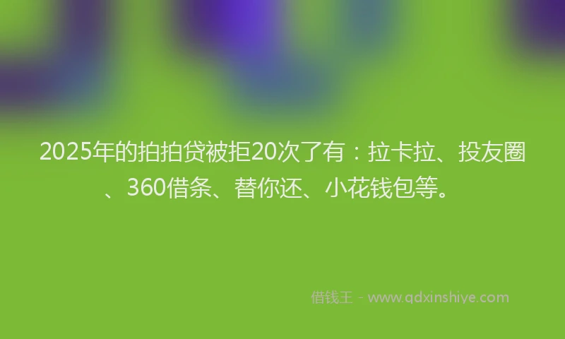 2025年的拍拍贷被拒20次了有：拉卡拉、投友圈、360借条、替你还、小花钱包等。