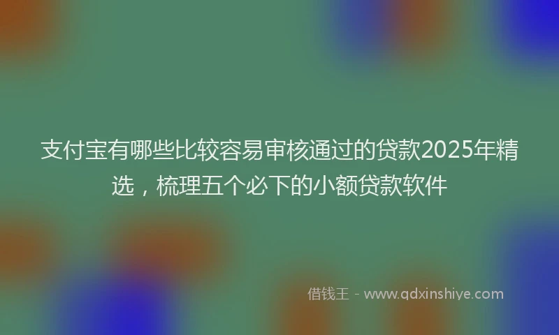 支付宝有哪些比较容易审核通过的贷款2025年精选，梳理五个必下的小额贷款软件