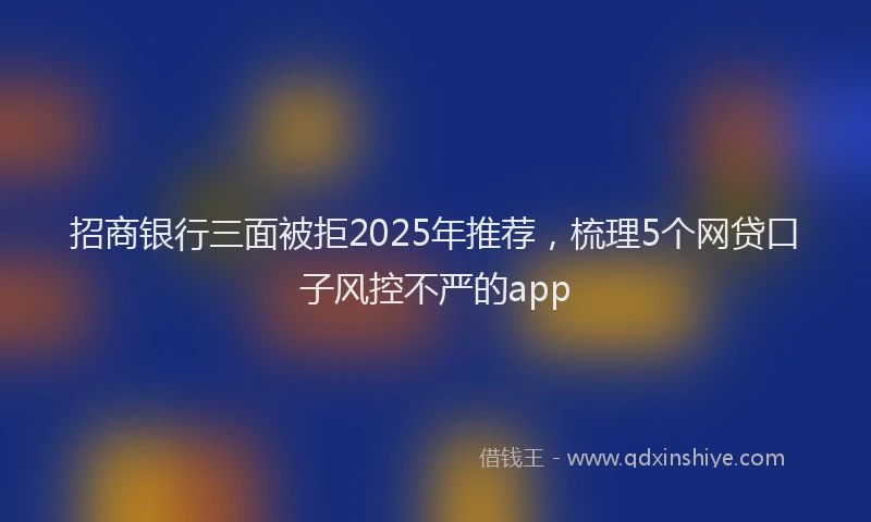 招商银行三面被拒2025年推荐，梳理5个网贷口子风控不严的app