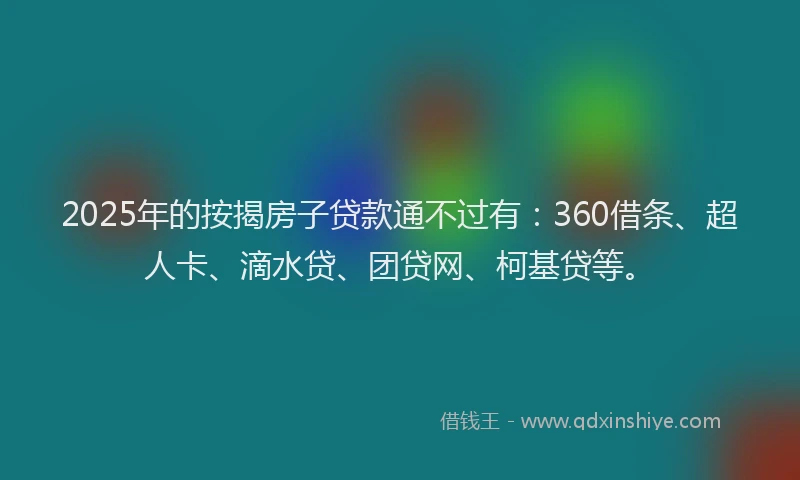 2025年的按揭房子贷款通不过有：360借条、超人卡、滴水贷、团贷网、柯基贷等。