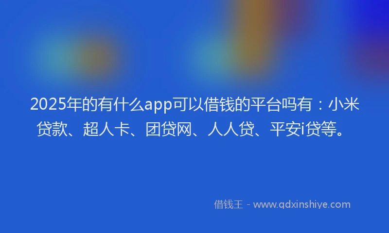 2025年的有什么app可以借钱的平台吗有：小米贷款、超人卡、团贷网、人人贷、平安i贷等。
