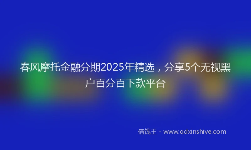 春风摩托金融分期2025年精选，分享5个无视黑户百分百下款平台