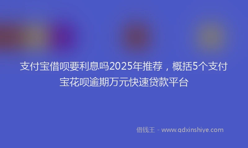 支付宝借呗要利息吗2025年推荐，概括5个支付宝花呗逾期万元快速贷款平台