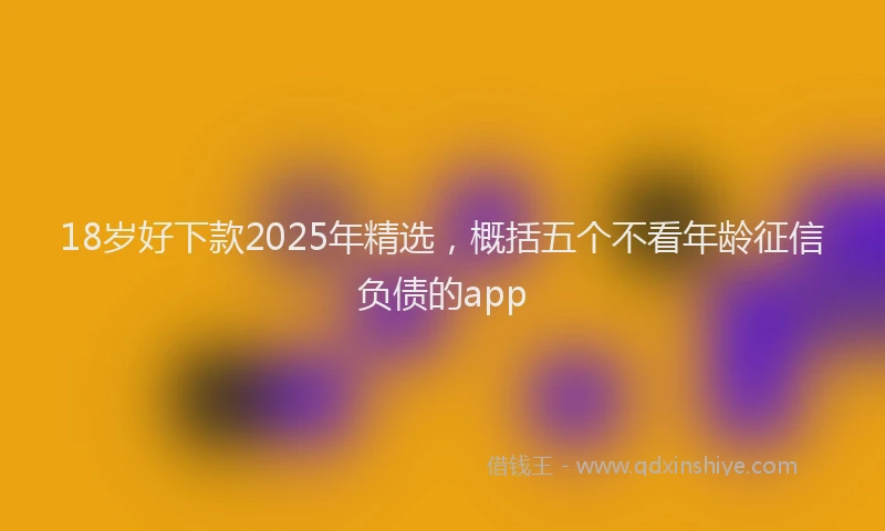 18岁好下款2025年精选，概括五个不看年龄征信负债的app
