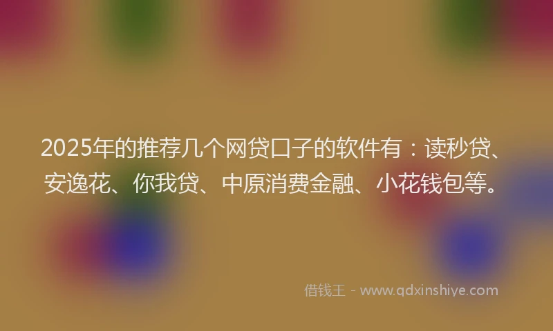 2025年的推荐几个网贷口子的软件有：读秒贷、安逸花、你我贷、中原消费金融、小花钱包等。
