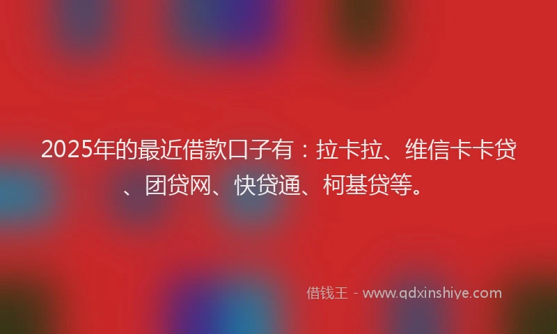 2025年的最近借款口子有：拉卡拉、维信卡卡贷、团贷网、快贷通、柯基贷等。