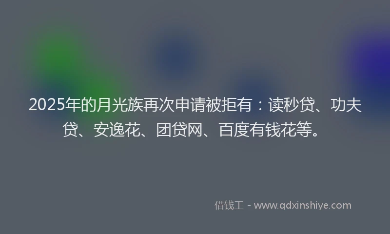 2025年的月光族再次申请被拒有：读秒贷、功夫贷、安逸花、团贷网、百度有钱花等。