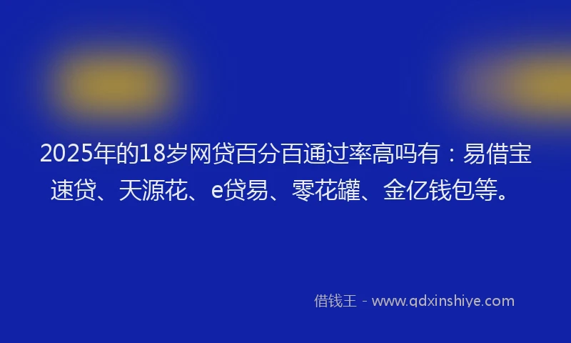2025年的18岁网贷百分百通过率高吗有:易借宝速贷、天源花、e贷易、零花罐、金亿钱包等。
