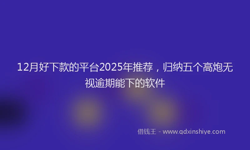 12月好下款的平台2025年推荐，归纳五个高炮无视逾期能下的软件
