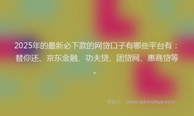 2025年的最新必下款的网贷口子有哪些平台有：替你还、京东金融、功夫贷、团贷网、惠商贷等。