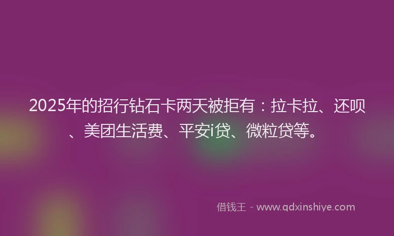 2025年的招行钻石卡两天被拒有：拉卡拉、还呗、美团生活费、平安i贷、微粒贷等。