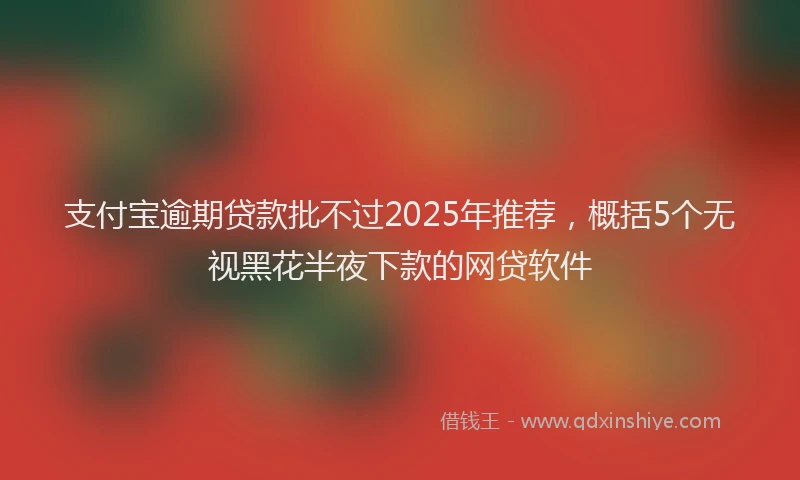 支付宝逾期贷款批不过2025年推荐，概括5个无视黑花半夜下款的网贷软件