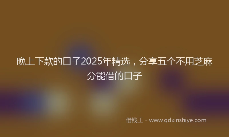 晚上下款的口子2025年精选，分享五个不用芝麻分能借的口子