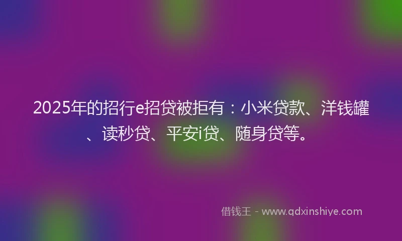 2025年的招行e招贷被拒有：小米贷款、洋钱罐、读秒贷、平安i贷、随身贷等。