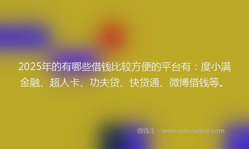 2025年的有哪些借钱比较方便的平台有：度小满金融、超人卡、功夫贷、快贷通、微博借钱等。
