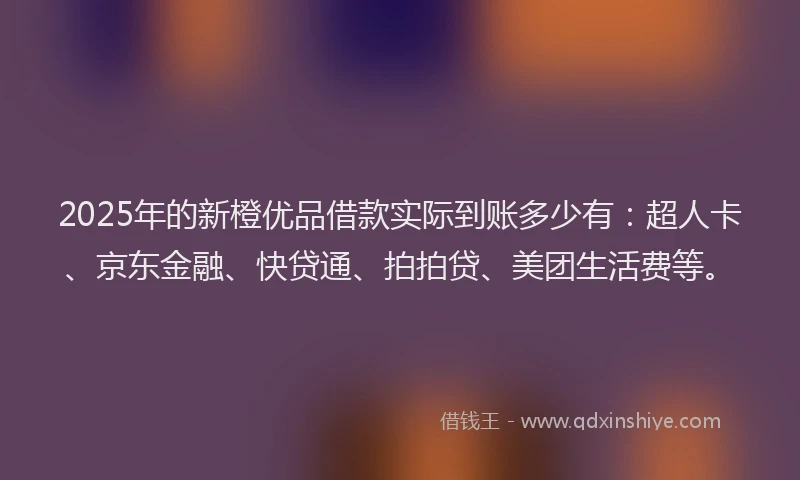 2025年的新橙优品借款实际到账多少有：超人卡、京东金融、快贷通、拍拍贷、美团生活费等。