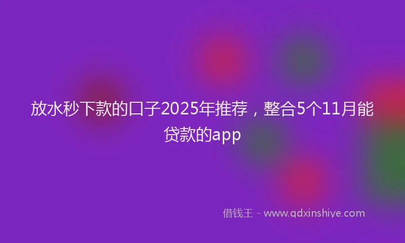放水秒下款的口子2025年推荐，整合5个11月能贷款的app