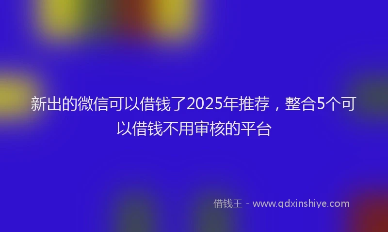 新出的微信可以借钱了2025年推荐，整合5个可以借钱不用审核的平台