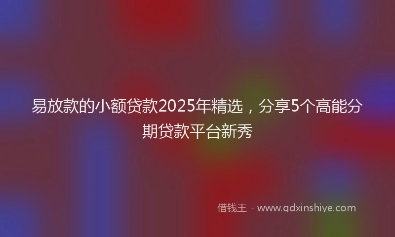 易放款的小额贷款2025年精选，分享5个高能分期贷款平台新秀