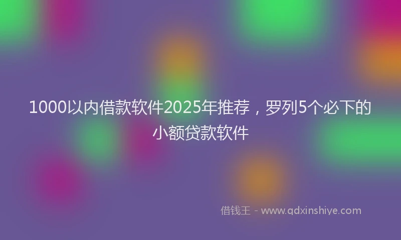 1000以内借款软件2025年推荐，罗列5个必下的小额贷款软件