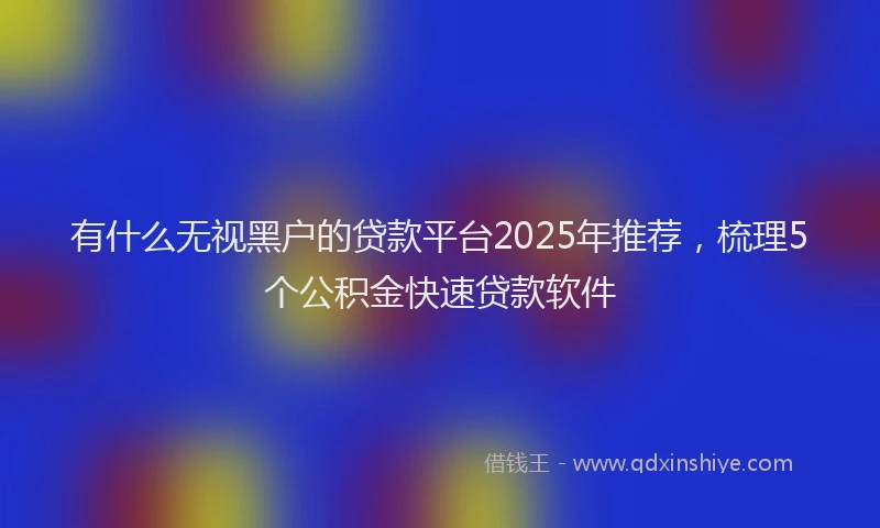 有什么无视黑户的贷款平台2025年推荐，梳理5个公积金快速贷款软件