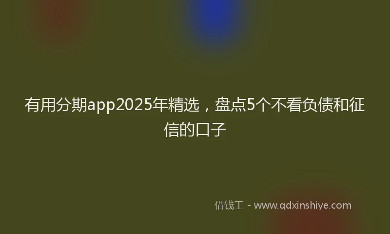 有用分期app2025年精选，盘点5个不看负债和征信的口子