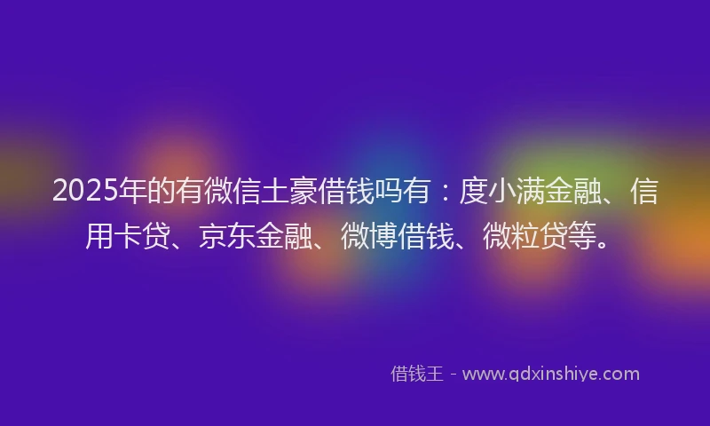 2025年的有微信土豪借钱吗有：度小满金融、信用卡贷、京东金融、微博借钱、微粒贷等。