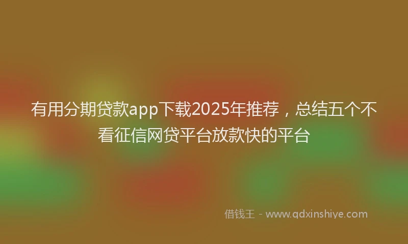 有用分期贷款app下载2025年推荐，总结五个不看征信网贷平台放款快的平台