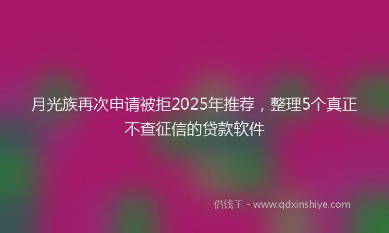 月光族再次申请被拒2025年推荐，整理5个真正不查征信的贷款软件
