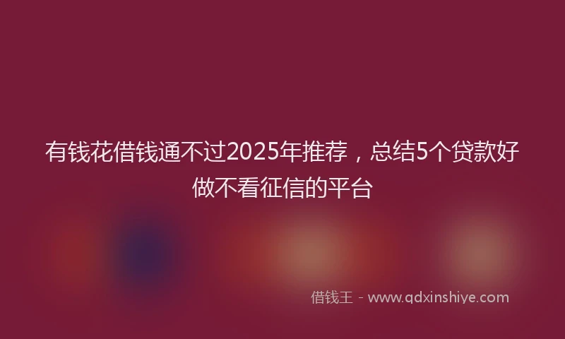 有钱花借钱通不过2025年推荐，总结5个贷款好做不看征信的平台