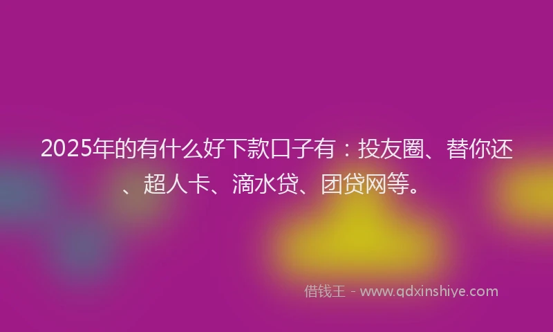 2025年的有什么好下款口子有：投友圈、替你还、超人卡、滴水贷、团贷网等。