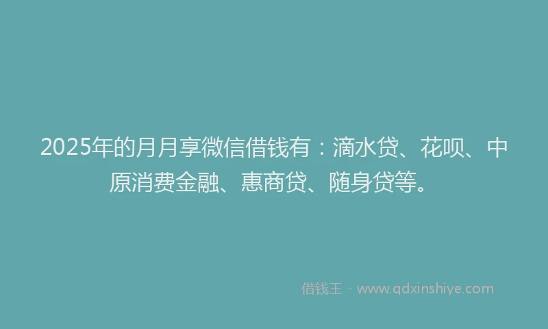 2025年的月月享微信借钱有：滴水贷、花呗、中原消费金融、惠商贷、随身贷等。