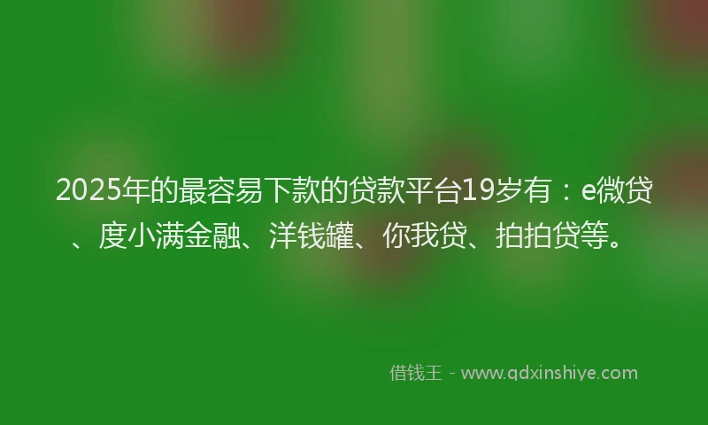 2025年的最容易下款的贷款平台19岁有：e微贷、度小满金融、洋钱罐、你我贷、拍拍贷等。