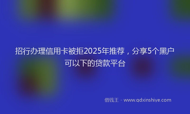 招行办理信用卡被拒2025年推荐，分享5个黑户可以下的贷款平台