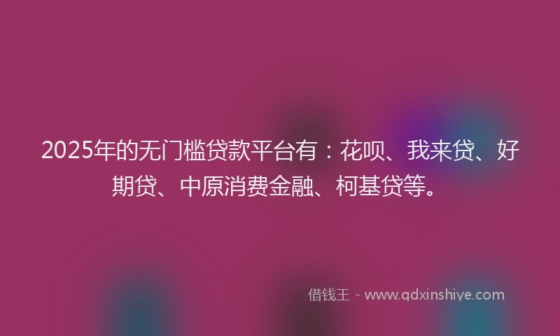 2025年的无门槛贷款平台有：花呗、我来贷、好期贷、中原消费金融、柯基贷等。