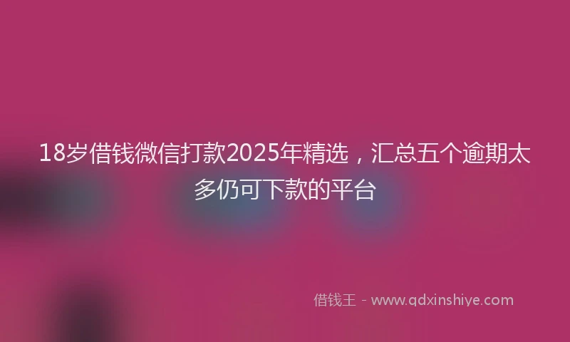 18岁借钱微信打款2025年精选，汇总五个逾期太多仍可下款的平台