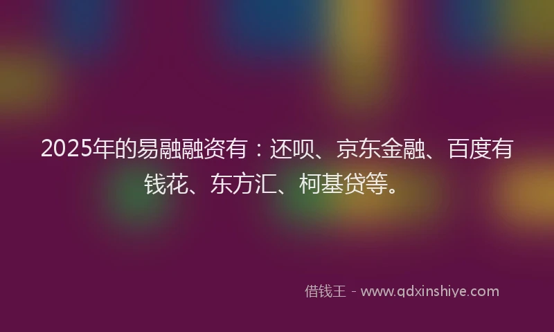 2025年的易融融资有：还呗、京东金融、百度有钱花、东方汇、柯基贷等。