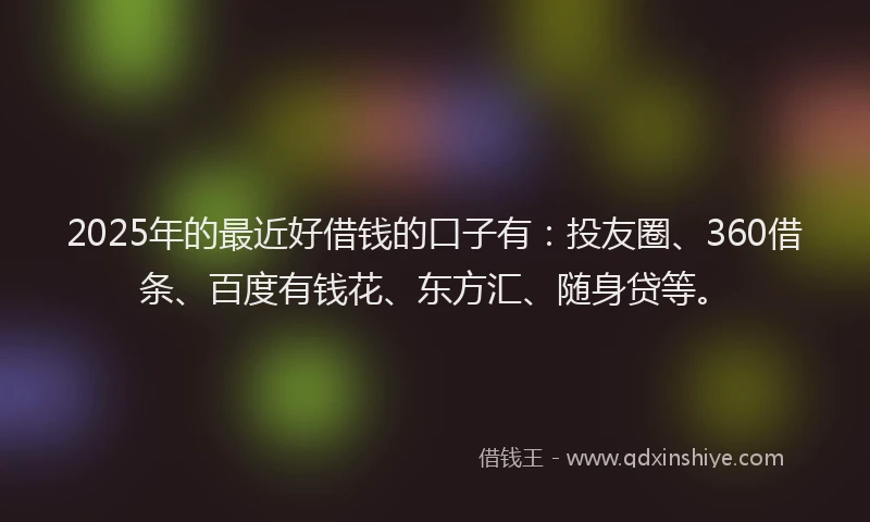 2025年的最近好借钱的口子有：投友圈、360借条、百度有钱花、东方汇、随身贷等。