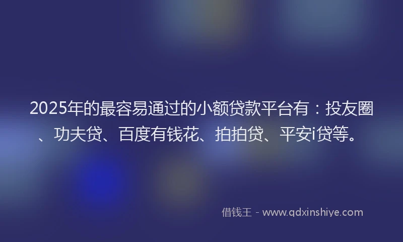 2025年的最容易通过的小额贷款平台有：投友圈、功夫贷、百度有钱花、拍拍贷、平安i贷等。