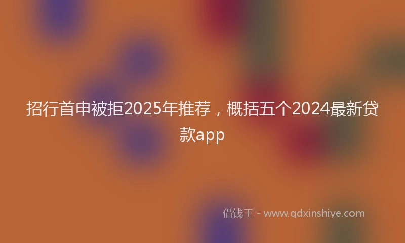 招行首申被拒2025年推荐，概括五个2024最新贷款app