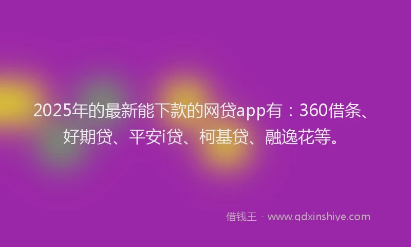 2025年的最新能下款的网贷app有：360借条、好期贷、平安i贷、柯基贷、融逸花等。