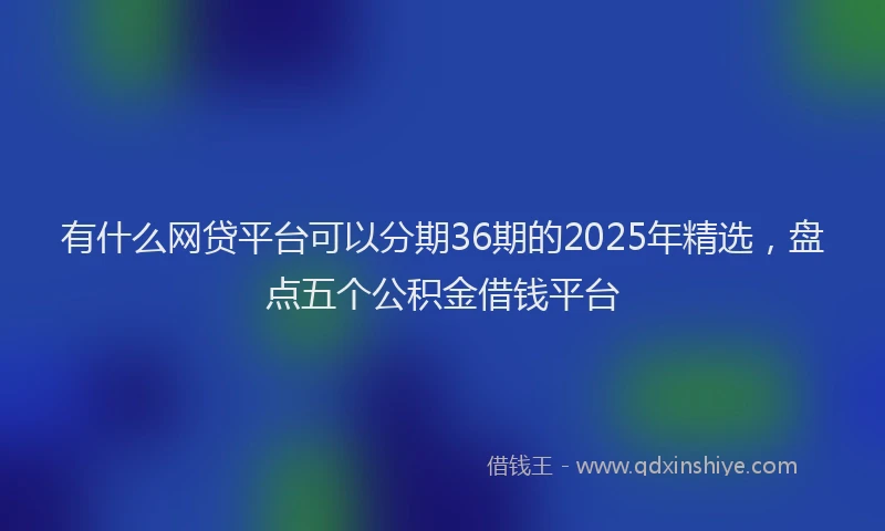 有什么网贷平台可以分期36期的2025年精选，盘点五个公积金借钱平台
