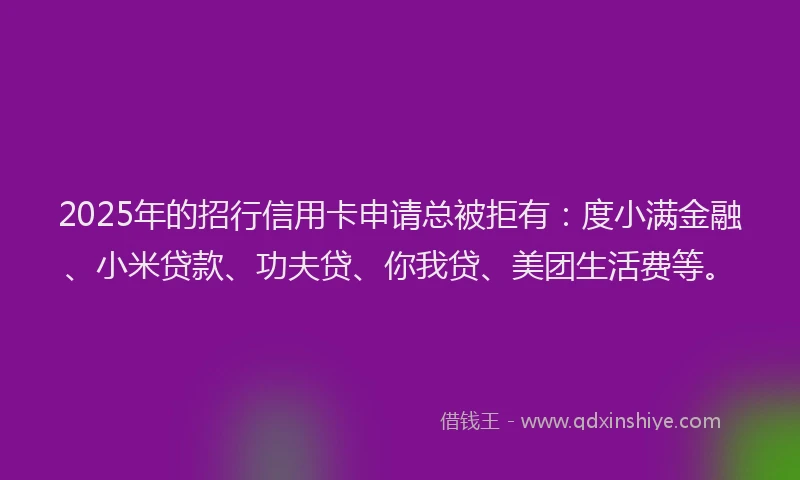 2025年的招行信用卡申请总被拒有：度小满金融、小米贷款、功夫贷、你我贷、美团生活费等。